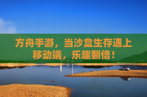 方舟手游，当沙盒生存遇上移动端，乐趣翻倍！