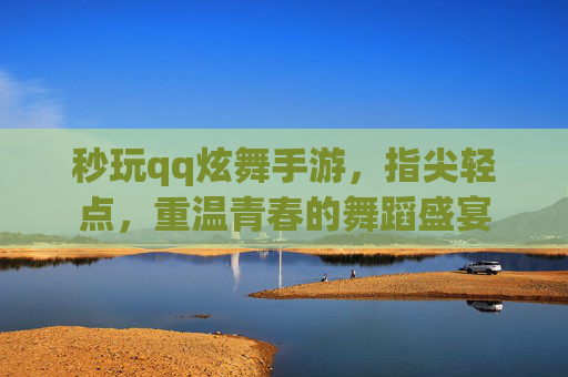 秒玩qq炫舞手游,指尖轻点,重温青春的舞蹈盛宴