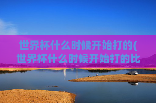 世界杯什么时候开始打的(世界杯什么时候开始打的比赛)