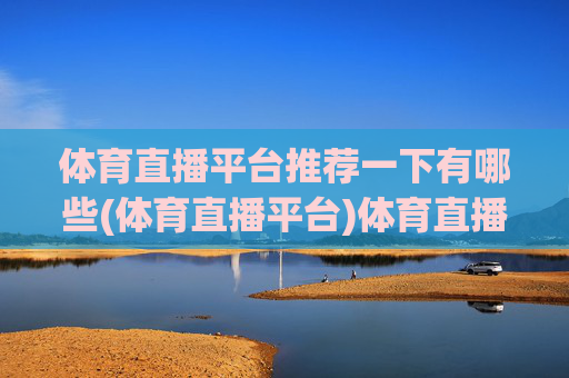 体育直播平台推荐一下有哪些(体育直播平台)体育直播平台推荐有哪些？