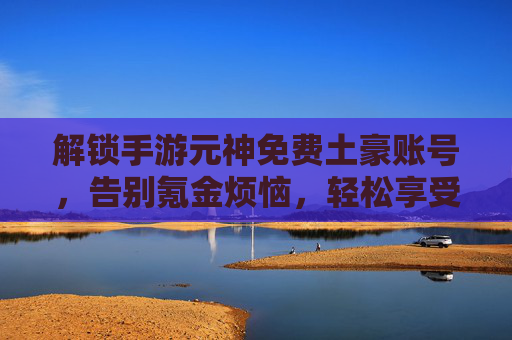 解锁手游元神免费土豪账号,告别氪金烦恼,轻松享受顶级游戏体验,解锁手游元神免费土豪账号,告别氪金烦恼,轻松享受顶级游戏体验