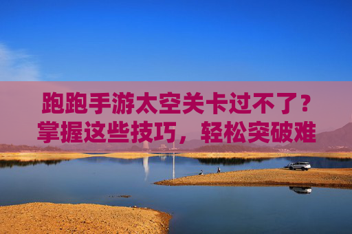 跑跑手游太空关卡过不了？掌握这些技巧，轻松突破难点！