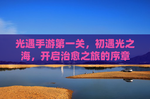 光遇手游第一关，初遇光之海，开启治愈之旅的序章
