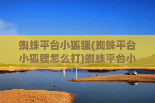 蜘蛛平台小狐狸(蜘蛛平台小狐狸怎么打)蜘蛛平台小狐狸(蜘蛛平台小狐狸怎么打)