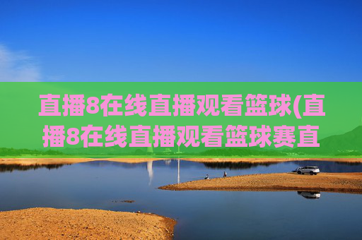 直播8在线直播观看篮球(直播8在线直播观看篮球赛直播8)