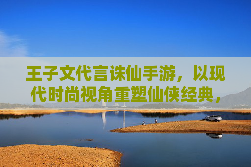 王子文代言诛仙手游,以现代时尚视角重塑仙侠经典,点燃年轻玩家新热情