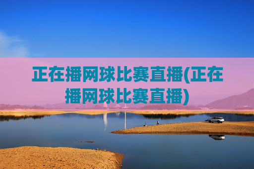 正在播网球比赛直播(正在播网球比赛直播)
