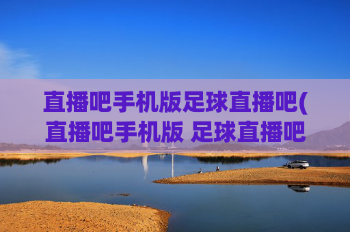 直播吧手机版足球直播吧(直播吧手机版 足球直播吧)