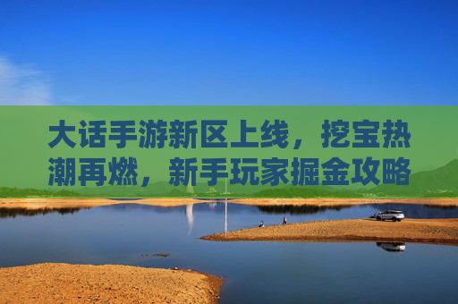 大话手游新区上线,挖宝热潮再燃,新手玩家掘金攻略