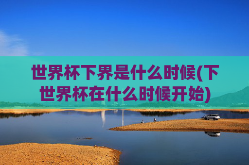世界杯下界是什么时候(下世界杯在什么时候开始)