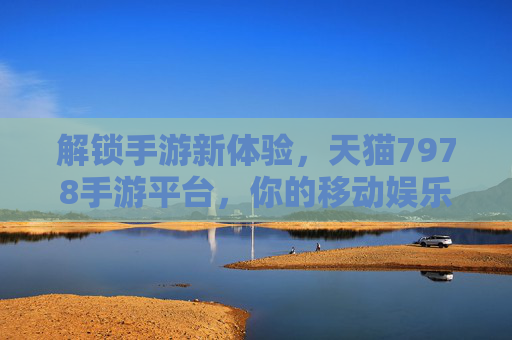 解锁手游新体验,天猫7978手游平台,你的移动娱乐优选