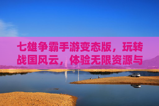 七雄争霸手游变态版,玩转战国风云,体验无限资源与强大战力!