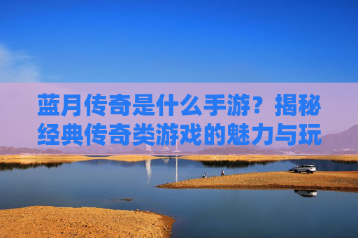 蓝月传奇是什么手游?揭秘经典传奇类游戏的魅力与玩法