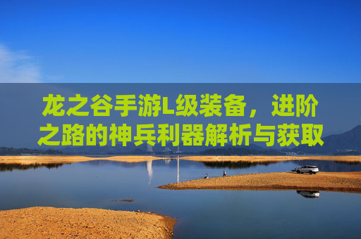龙之谷手游L级装备,进阶之路的神兵利器解析与获取指南