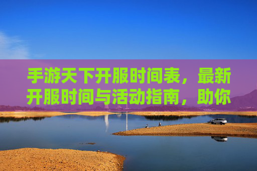 手游天下开服时间表,最新开服时间与活动指南,助你把握开服时机,手游天下开服时间表,最新开服时间与活动指南,助你把握开服时机
