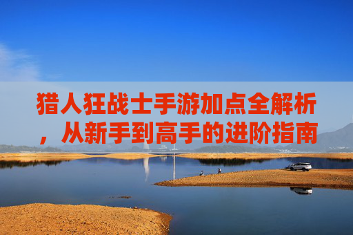 猎人狂战士手游加点全解析,从新手到高手的进阶指南,猎人狂战士手游加点全解析,从新手到高手的进阶指南