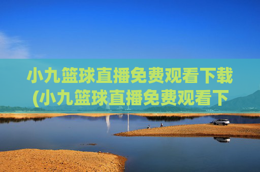 小九篮球直播免费观看下载(小九篮球直播免费观看下载安装)