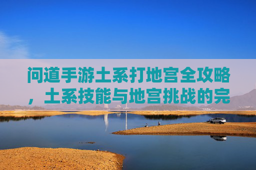 问道手游土系打地宫全攻略，土系技能与地宫挑战的完美结合