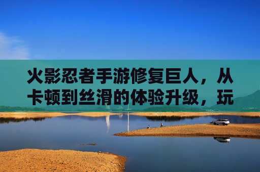 火影忍者手游修复巨人，从卡顿到丝滑的体验升级，玩家必看技巧！