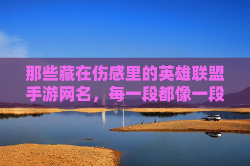 那些藏在伤感里的英雄联盟手游网名，每一段都像一段未完的故事，那些藏在伤感里的英雄联盟手游网名，每一段都像一段未完的故事