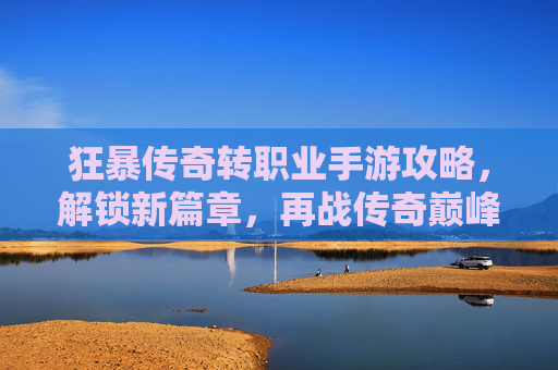 狂暴传奇转职业手游攻略，解锁新篇章，再战传奇巅峰