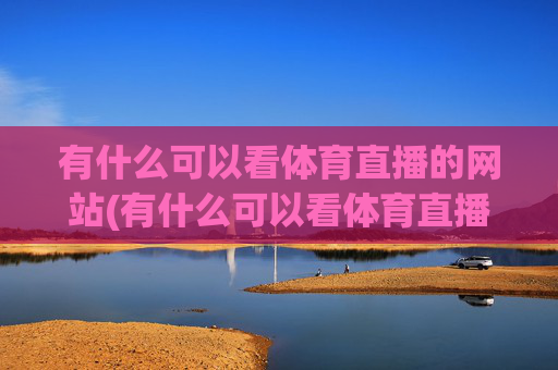 有什么可以看体育直播的网站(有什么可以看体育直播的网站推荐)体育直播网站推荐,有哪些平台能观看体育赛事直播