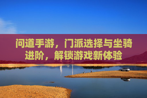问道手游，门派选择与坐骑进阶，解锁游戏新体验