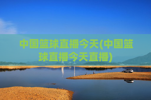 中国篮球直播今天(中国篮球直播今天直播)