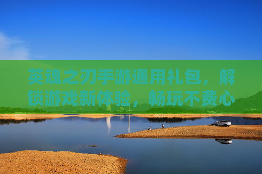 英魂之刃手游通用礼包，解锁游戏新体验，畅玩不费心，英魂之刃手游通用礼包，解锁新体验，畅玩不费心