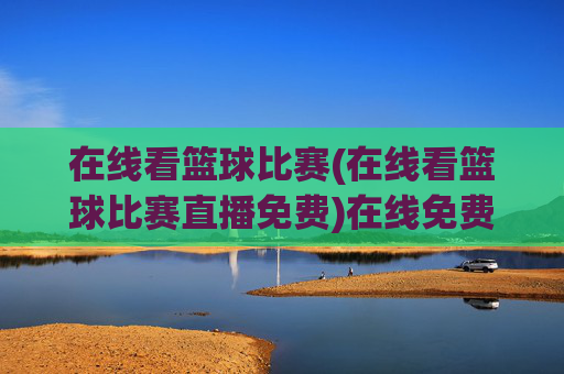 在线看篮球比赛(在线看篮球比赛直播免费)在线免费看篮球比赛直播