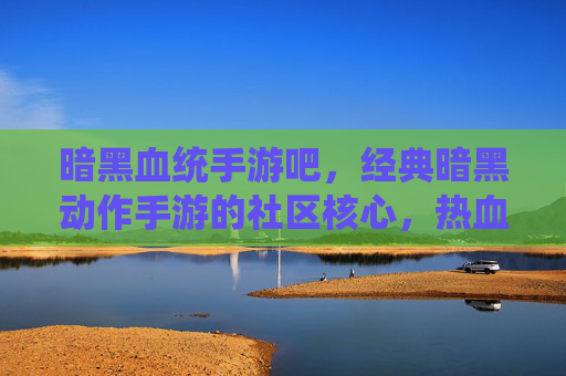 暗黑血统手游吧,经典暗黑动作手游的社区核心,热血玩家集结的热土