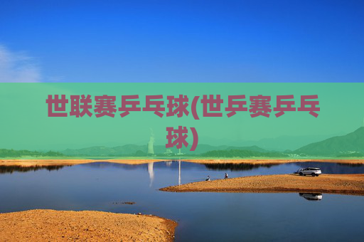 世联赛乒乓球(世乒赛乒乓球)