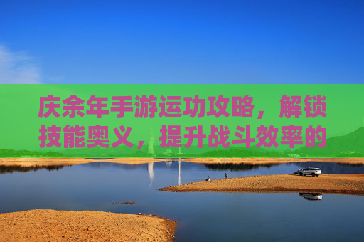 庆余年手游运功攻略,解锁技能奥义,提升战斗效率的实战指南,庆余年手游运功攻略,解锁技能奥义,实战提升战斗效率指南