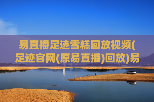 易直播足迹雪糕回放视频(足迹官网(原易直播)回放)易直播足迹雪糕回放视频(足迹官网(原易直播)回放)