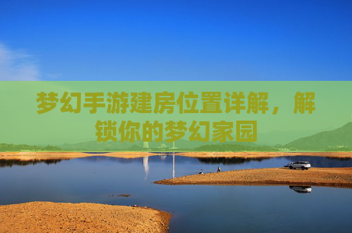梦幻手游建房位置详解，解锁你的梦幻家园