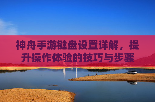 神舟手游键盘设置详解,提升操作体验的技巧与步骤