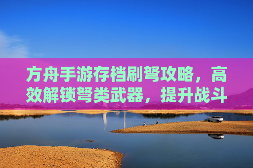 方舟手游存档刷弩攻略，高效解锁弩类武器，提升战斗效率的秘籍