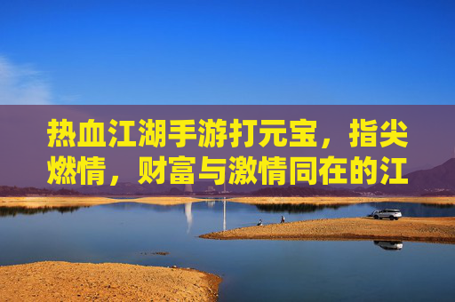 热血江湖手游打元宝，指尖燃情，财富与激情同在的江湖之旅