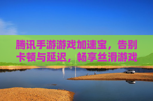 腾讯手游游戏加速宝，告别卡顿与延迟，畅享丝滑游戏体验，腾讯手游游戏加速宝，告别卡顿与延迟，畅享丝滑游戏体验