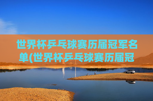 世界杯乒乓球赛历届冠军名单(世界杯乒乓球赛历届冠军名单表)