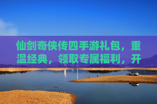 仙剑奇侠传四手游礼包，重温经典，领取专属福利，开启仙侠新篇章