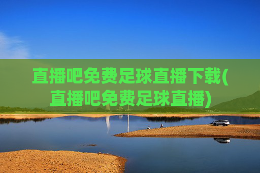 直播吧免费足球直播下载(直播吧免费足球直播)