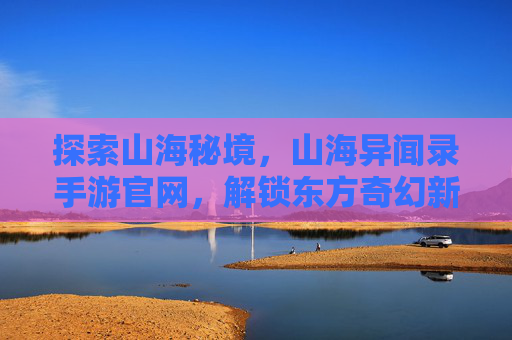 探索山海秘境，山海异闻录手游官网，解锁东方奇幻新篇章