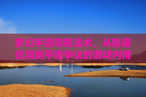 梦幻手游忽视法术，从隐藏优势到平衡争议的游戏内博弈