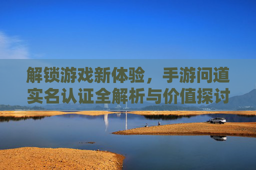 解锁游戏新体验，手游问道实名认证全解析与价值探讨