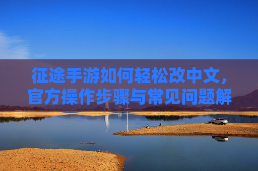 征途手游如何轻松改中文，官方操作步骤与常见问题解决