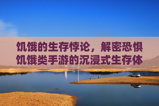饥饿的生存悖论，解密恐惧饥饿类手游的沉浸式生存体验与心理挑战