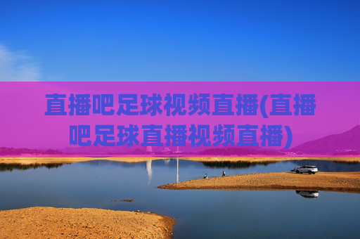 直播吧足球视频直播(直播吧足球直播视频直播)