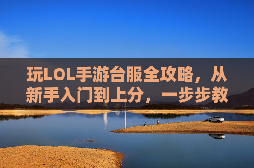 玩LOL手游台服全攻略，从新手入门到上分，一步步教你轻松上手，LOL手游台服全攻略，新手入门到上分，一步步教你轻松上手