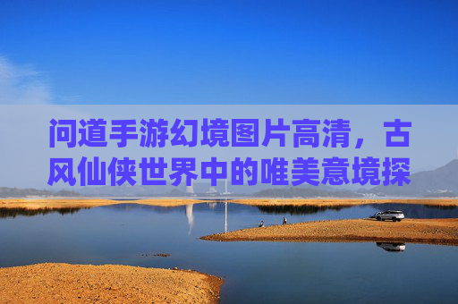 问道手游幻境图片高清,古风仙侠世界中的唯美意境探索